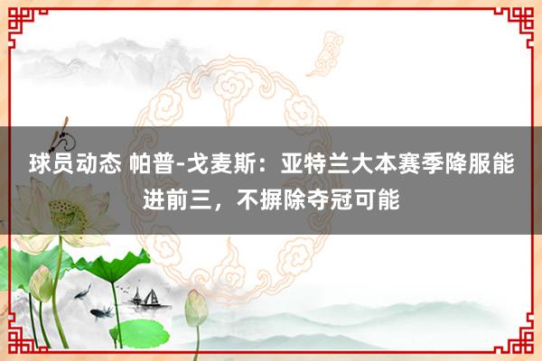 球员动态 帕普-戈麦斯：亚特兰大本赛季降服能进前三，不摒除夺冠可能