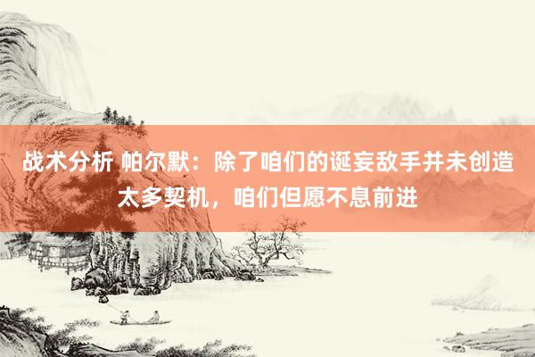 战术分析 帕尔默：除了咱们的诞妄敌手并未创造太多契机，咱们但愿不息前进