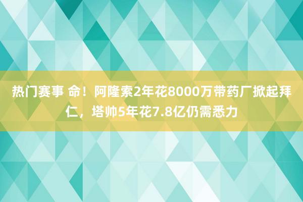 热门赛事 命！阿隆索2年花8000万带药厂掀起拜仁，塔帅5年花7.8亿仍需悉力