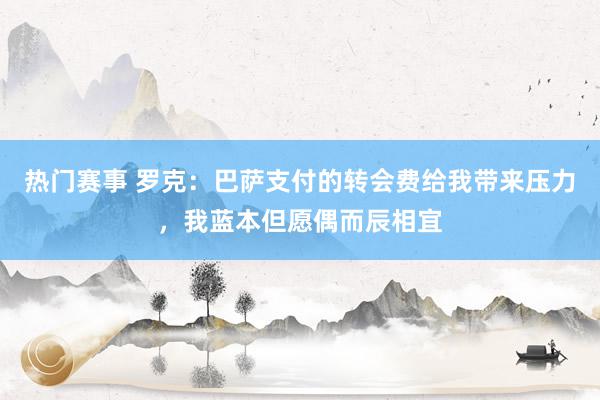 热门赛事 罗克：巴萨支付的转会费给我带来压力，我蓝本但愿偶而辰相宜