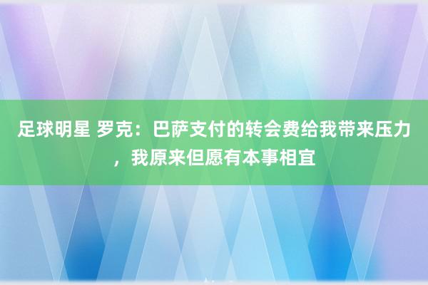 足球明星 罗克：巴萨支付的转会费给我带来压力，我原来但愿有本事相宜