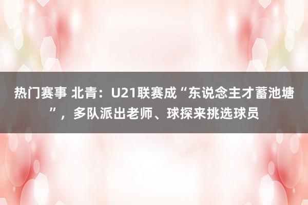 热门赛事 北青：U21联赛成“东说念主才蓄池塘”，多队派出老师、球探来挑选球员