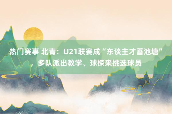 热门赛事 北青：U21联赛成“东谈主才蓄池塘”，多队派出教学、球探来挑选球员