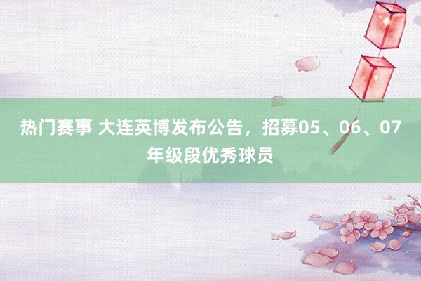 热门赛事 大连英博发布公告，招募05、06、07年级段优秀球员