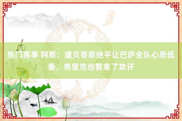 热门赛事 阿斯：遭贝蒂斯绝平让巴萨全队心思低垂，弗里克也管束了攻讦