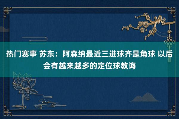 热门赛事 苏东：阿森纳最近三进球齐是角球 以后会有越来越多的定位球教诲