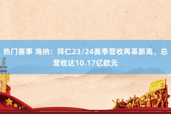 热门赛事 海纳：拜仁23/24赛季营收再革新高，总营收达10.17亿欧元