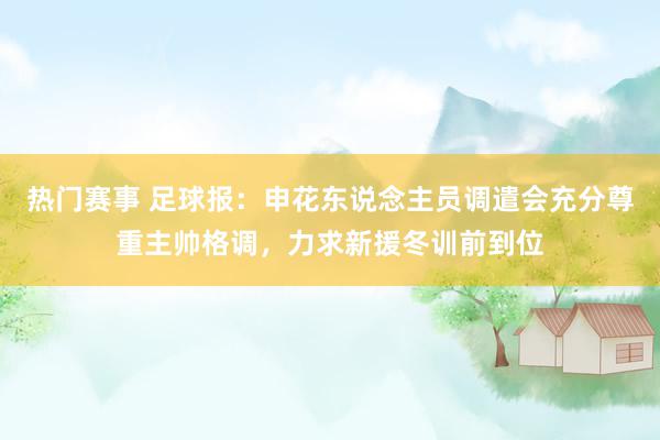 热门赛事 足球报：申花东说念主员调遣会充分尊重主帅格调，力求新援冬训前到位