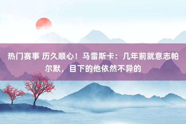 热门赛事 历久顺心！马雷斯卡：几年前就意志帕尔默，目下的他依然不异的