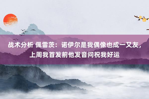 战术分析 佩雷茨：诺伊尔是我偶像也成一又友，上周我首发前他发音问祝我好运