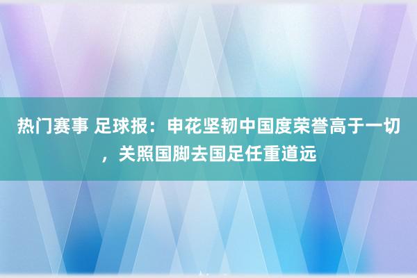 热门赛事 足球报：申花坚韧中国度荣誉高于一切，关照国脚去国足任重道远