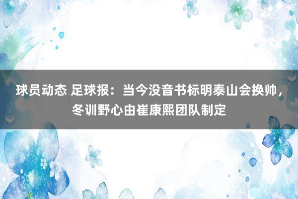 球员动态 足球报：当今没音书标明泰山会换帅，冬训野心由崔康熙团队制定