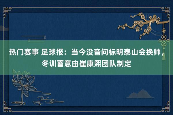 热门赛事 足球报：当今没音问标明泰山会换帅，冬训蓄意由崔康熙团队制定