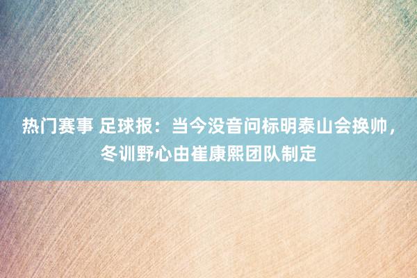 热门赛事 足球报：当今没音问标明泰山会换帅，冬训野心由崔康熙团队制定