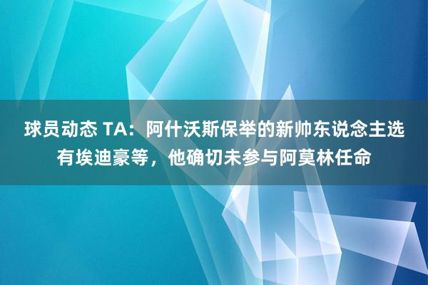 球员动态 TA：阿什沃斯保举的新帅东说念主选有埃迪豪等，他确切未参与阿莫林任命