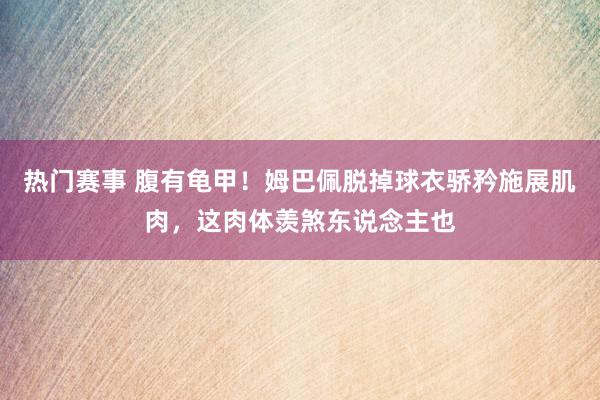 热门赛事 腹有龟甲！姆巴佩脱掉球衣骄矜施展肌肉，这肉体羡煞东说念主也