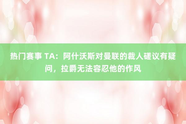 热门赛事 TA：阿什沃斯对曼联的裁人磋议有疑问，拉爵无法容忍他的作风