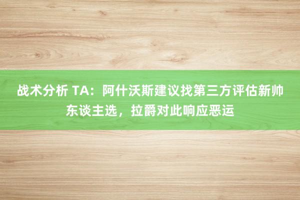 战术分析 TA：阿什沃斯建议找第三方评估新帅东谈主选，拉爵对此响应恶运