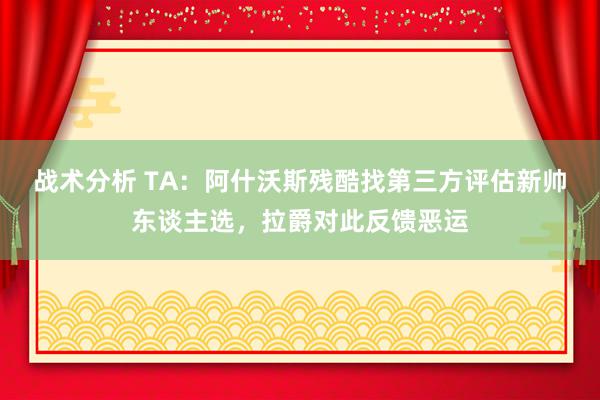 战术分析 TA：阿什沃斯残酷找第三方评估新帅东谈主选，拉爵对此反馈恶运