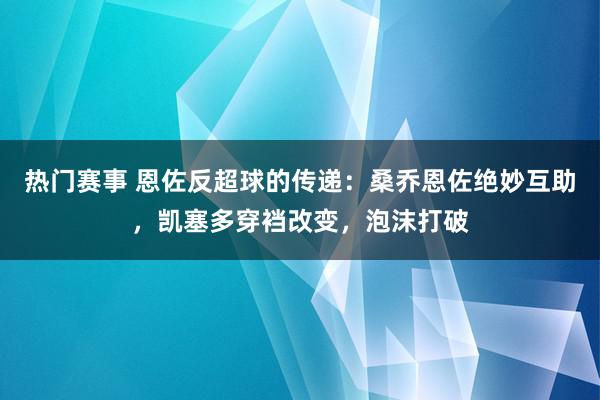 热门赛事 恩佐反超球的传递：桑乔恩佐绝妙互助，凯塞多穿裆改变，泡沫打破