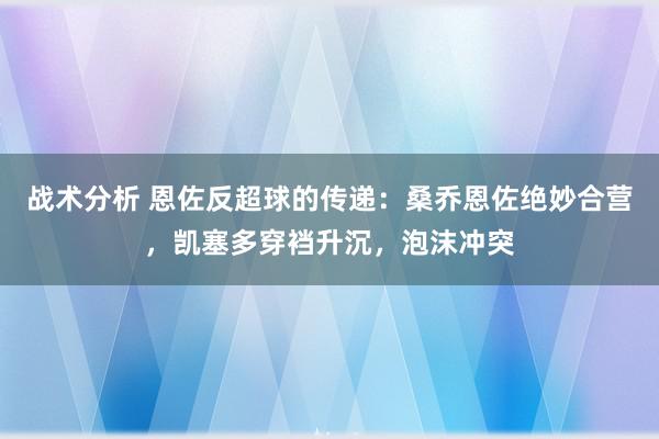 战术分析 恩佐反超球的传递：桑乔恩佐绝妙合营，凯塞多穿裆升沉，泡沫冲突