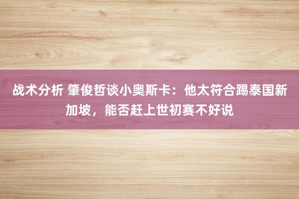 战术分析 肇俊哲谈小奥斯卡：他太符合踢泰国新加坡，能否赶上世初赛不好说