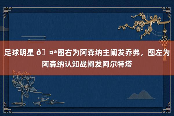 足球明星 🤪图右为阿森纳主阐发乔弗，图左为阿森纳认知战阐发阿尔特塔