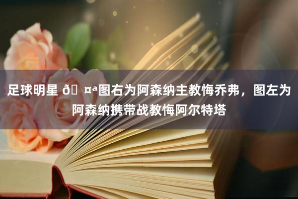 足球明星 🤪图右为阿森纳主教悔乔弗，图左为阿森纳携带战教悔阿尔特塔