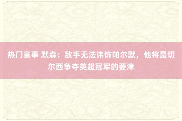 热门赛事 默森：敌手无法讳饰帕尔默，他将是切尔西争夺英超冠军的要津