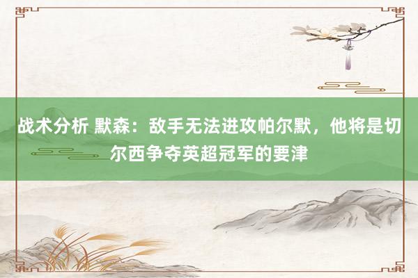 战术分析 默森：敌手无法进攻帕尔默，他将是切尔西争夺英超冠军的要津