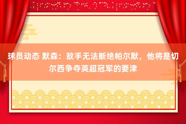 球员动态 默森：敌手无法断绝帕尔默，他将是切尔西争夺英超冠军的要津