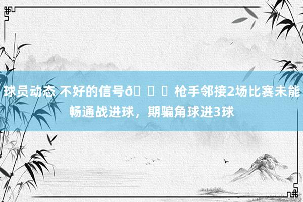 球员动态 不好的信号😕枪手邻接2场比赛未能畅通战进球，期骗角球进3球