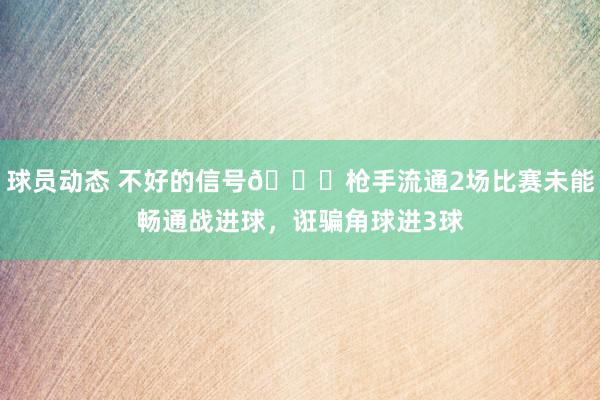 球员动态 不好的信号😕枪手流通2场比赛未能畅通战进球，诳骗角球进3球