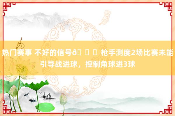 热门赛事 不好的信号😕枪手测度2场比赛未能引导战进球，控制角球进3球