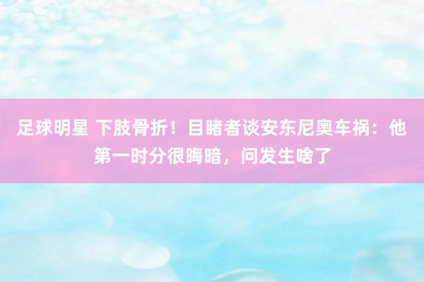 足球明星 下肢骨折！目睹者谈安东尼奥车祸：他第一时分很晦暗，问发生啥了