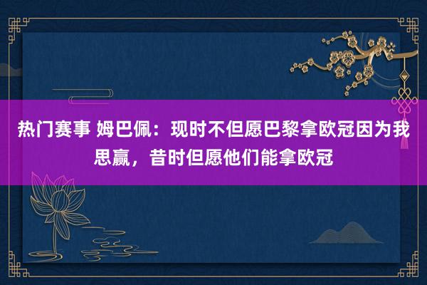 热门赛事 姆巴佩：现时不但愿巴黎拿欧冠因为我思赢，昔时但愿他们能拿欧冠