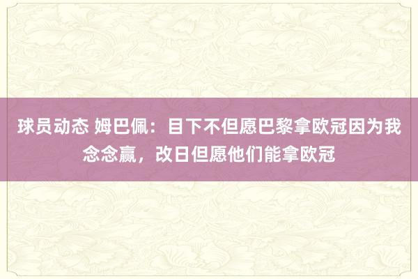 球员动态 姆巴佩：目下不但愿巴黎拿欧冠因为我念念赢，改日但愿他们能拿欧冠