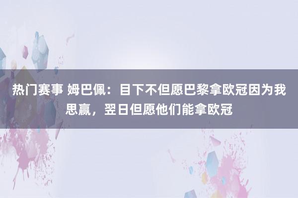 热门赛事 姆巴佩：目下不但愿巴黎拿欧冠因为我思赢，翌日但愿他们能拿欧冠