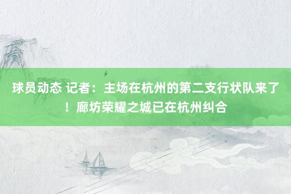 球员动态 记者：主场在杭州的第二支行状队来了！廊坊荣耀之城已在杭州纠合