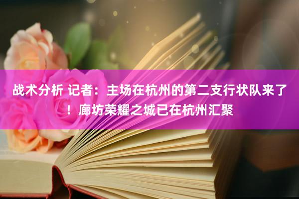 战术分析 记者：主场在杭州的第二支行状队来了！廊坊荣耀之城已在杭州汇聚