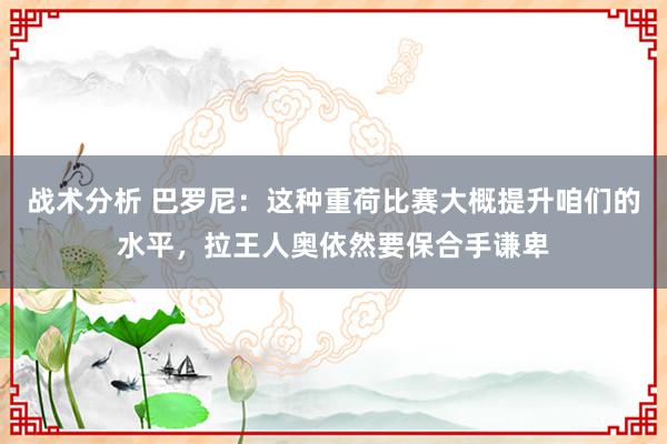 战术分析 巴罗尼：这种重荷比赛大概提升咱们的水平，拉王人奥依然要保合手谦卑