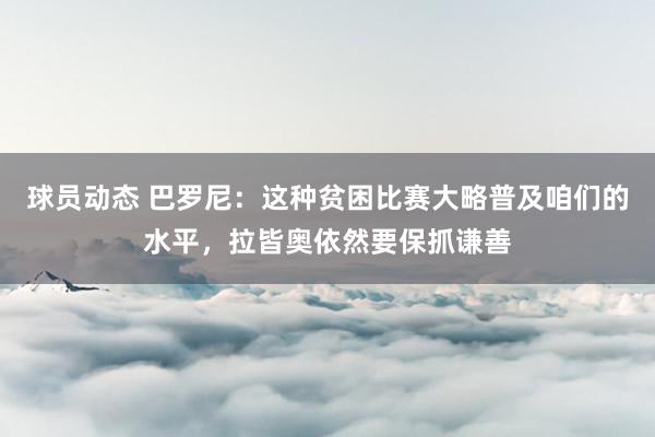 球员动态 巴罗尼：这种贫困比赛大略普及咱们的水平，拉皆奥依然要保抓谦善