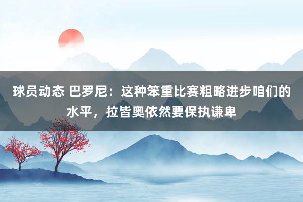 球员动态 巴罗尼：这种笨重比赛粗略进步咱们的水平，拉皆奥依然要保执谦卑