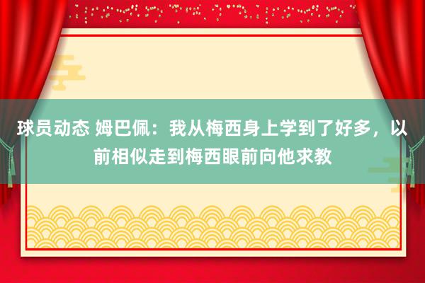 球员动态 姆巴佩：我从梅西身上学到了好多，以前相似走到梅西眼前向他求教