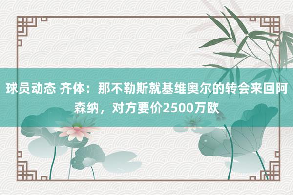 球员动态 齐体：那不勒斯就基维奥尔的转会来回阿森纳，对方要价2500万欧