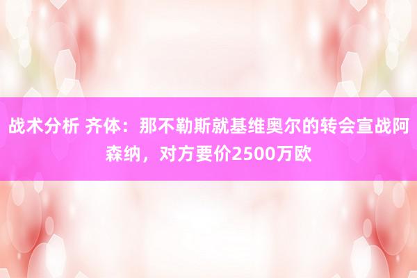 战术分析 齐体：那不勒斯就基维奥尔的转会宣战阿森纳，对方要价2500万欧