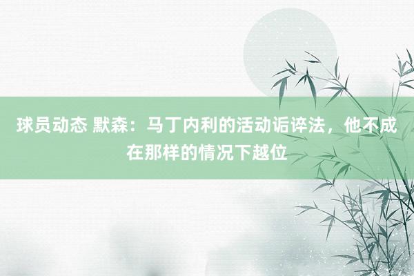 球员动态 默森：马丁内利的活动诟谇法，他不成在那样的情况下越位