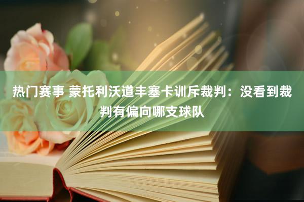 热门赛事 蒙托利沃道丰塞卡训斥裁判：没看到裁判有偏向哪支球队