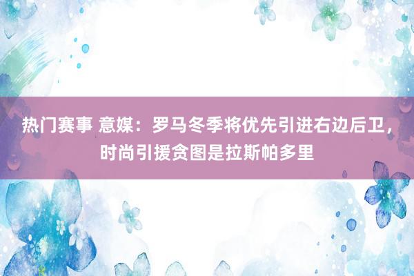 热门赛事 意媒：罗马冬季将优先引进右边后卫，时尚引援贪图是拉斯帕多里