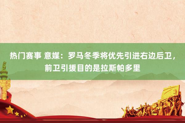 热门赛事 意媒：罗马冬季将优先引进右边后卫，前卫引援目的是拉斯帕多里